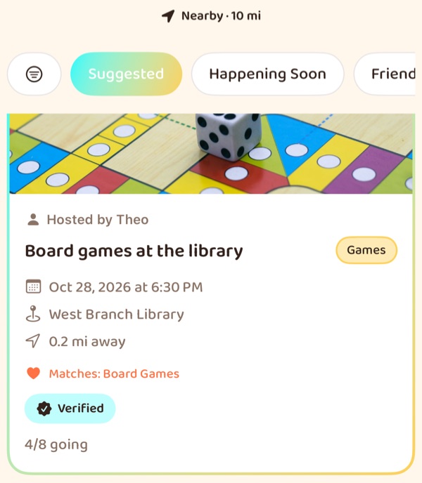 Explore in the app, scrolled: the line Nearby, 10 mi, the chips Suggested, Happening
                Soon and Friends, then a card under a photo of a die on a board game: hosted by Theo,
                Board games at the library, tagged Games, Oct 28 2026 at 6:30 PM at West Branch
                Library, 0.2 miles away, matching the interest Board Games, Verified, 4 of 8 going.