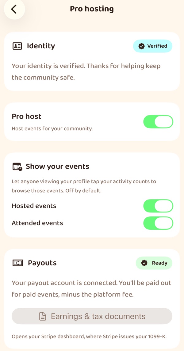 The Pro hosting screen in the app. Identity, marked Verified: “Your identity is
                verified. Thanks for helping keep the community safe.” A Pro host switch, on. Show
                your events, with switches for hosted and attended events. Payouts, marked Ready:
                “Your payout account is connected. You'll be paid out for paid events, minus the
                platform fee.”, and a button for earnings and tax documents, which opens the Stripe
                dashboard.